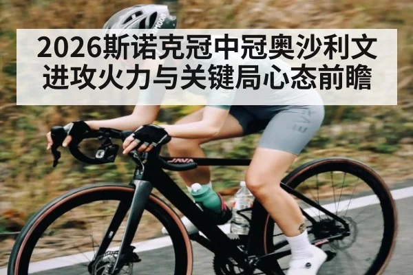 2026斯诺克冠中冠奥沙利文进攻火力与关键局心态前瞻